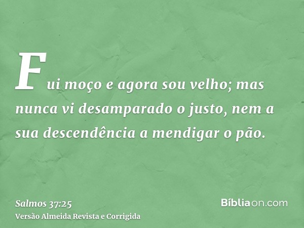 Fui moço e agora sou velho; mas nunca vi desamparado o justo, nem a sua descendência a mendigar o pão.