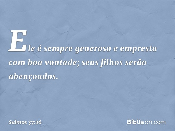 Ele é sempre generoso
e empresta com boa vontade;
seus filhos serão abençoados. -- Salmo 37:26