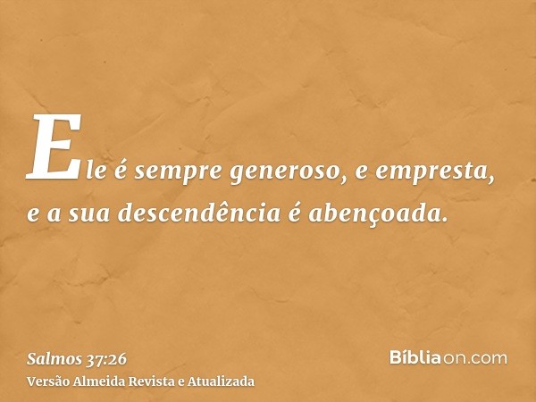 Ele é sempre generoso, e empresta, e a sua descendência é abençoada.