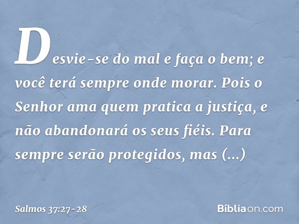 Desvie-se do mal e faça o bem;
e você terá sempre onde morar. Pois o Senhor ama quem pratica a justiça,
e não abandonará os seus fiéis.
Para sempre serão proteg