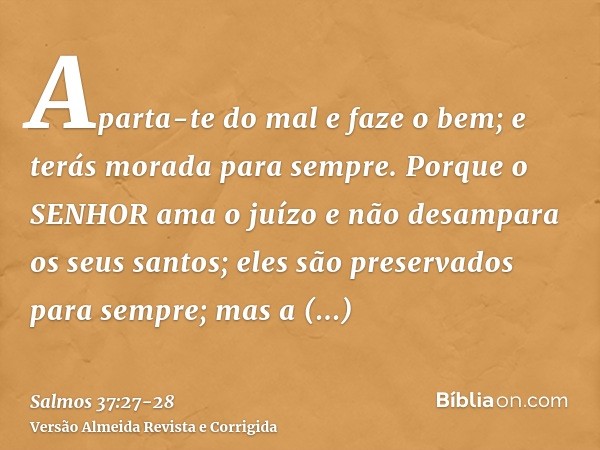 Aparta-te do mal e faze o bem; e terás morada para sempre.Porque o SENHOR ama o juízo e não desampara os seus santos; eles são preservados para sempre; mas a de