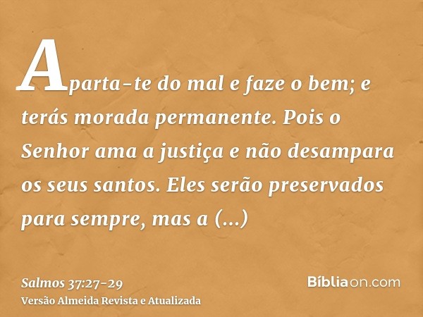 Aparta-te do mal e faze o bem; e terás morada permanente.Pois o Senhor ama a justiça e não desampara os seus santos. Eles serão preservados para sempre, mas a d