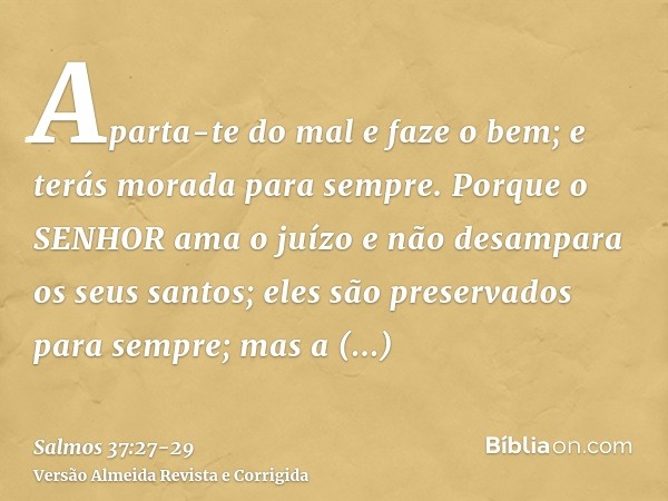 Aparta-te do mal e faze o bem; e terás morada para sempre.Porque o SENHOR ama o juízo e não desampara os seus santos; eles são preservados para sempre; mas a de