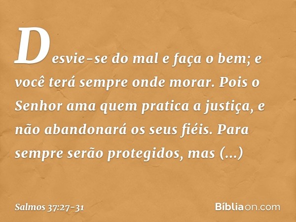 Desvie-se do mal e faça o bem;
e você terá sempre onde morar. Pois o Senhor ama quem pratica a justiça,
e não abandonará os seus fiéis.
Para sempre serão proteg