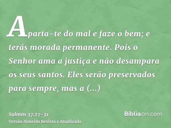 Aparta-te do mal e faze o bem; e terás morada permanente.Pois o Senhor ama a justiça e não desampara os seus santos. Eles serão preservados para sempre, mas a d