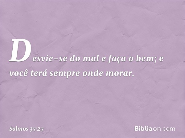 Desvie-se do mal e faça o bem;
e você terá sempre onde morar. -- Salmo 37:27