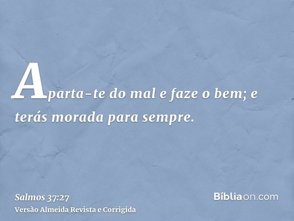 Aparta-te do mal e faze o bem; e terás morada para sempre.
