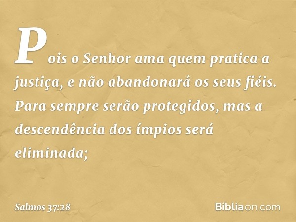 Pois o Senhor ama quem pratica a justiça,
e não abandonará os seus fiéis.
Para sempre serão protegidos,
mas a descendência dos ímpios será eliminada; -- Salmo 3