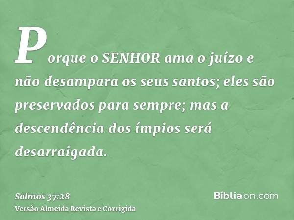 Porque o SENHOR ama o juízo e não desampara os seus santos; eles são preservados para sempre; mas a descendência dos ímpios será desarraigada.