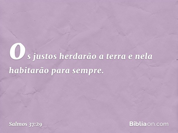 os justos herdarão a terra
e nela habitarão para sempre. -- Salmo 37:29