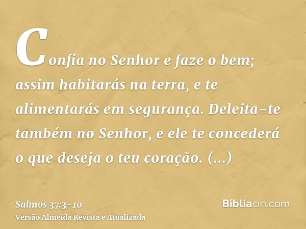 Confia no Senhor e faze o bem; assim habitarás na terra, e te alimentarás em segurança.Deleita-te também no Senhor, e ele te concederá o que deseja o teu coraçã