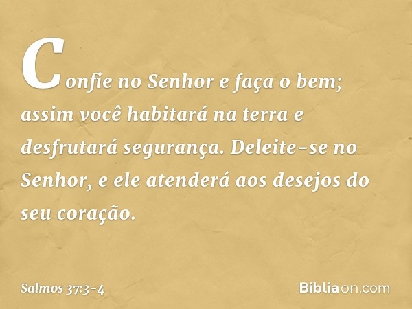 Confie no Senhor e faça o bem;
assim você habitará na terra
e desfrutará segurança. Deleite-se no Senhor,
e ele atenderá aos desejos do seu coração. -- Salmo 37