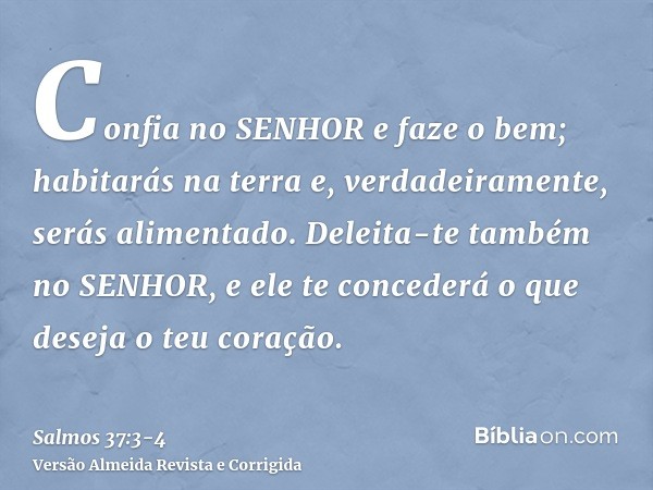 Confia no SENHOR e faze o bem; habitarás na terra e, verdadeiramente, serás alimentado.Deleita-te também no SENHOR, e ele te concederá o que deseja o teu coraçã