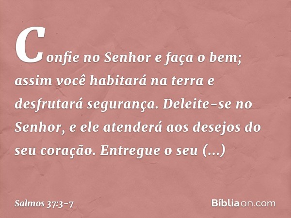 Confie no Senhor e faça o bem;
assim você habitará na terra
e desfrutará segurança. Deleite-se no Senhor,
e ele atenderá aos desejos do seu coração. Entregue o 