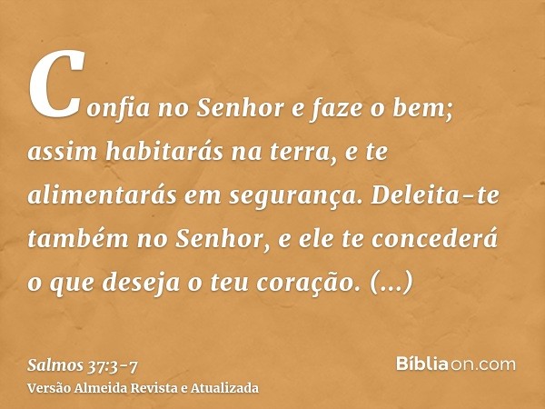 Confia no Senhor e faze o bem; assim habitarás na terra, e te alimentarás em segurança.Deleita-te também no Senhor, e ele te concederá o que deseja o teu coraçã