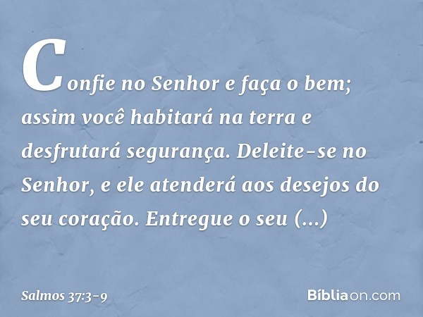 Confie no Senhor e faça o bem;
assim você habitará na terra
e desfrutará segurança. Deleite-se no Senhor,
e ele atenderá aos desejos do seu coração. Entregue o
