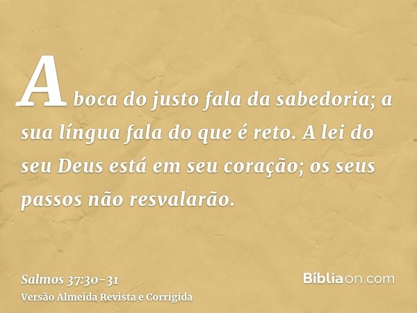 A boca do justo fala da sabedoria; a sua língua fala do que é reto.A lei do seu Deus está em seu coração; os seus passos não resvalarão.