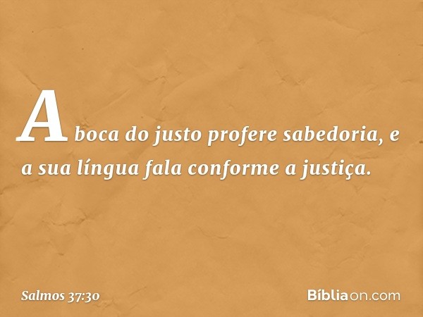 A boca do justo profere sabedoria,
e a sua língua fala conforme a justiça. -- Salmo 37:30