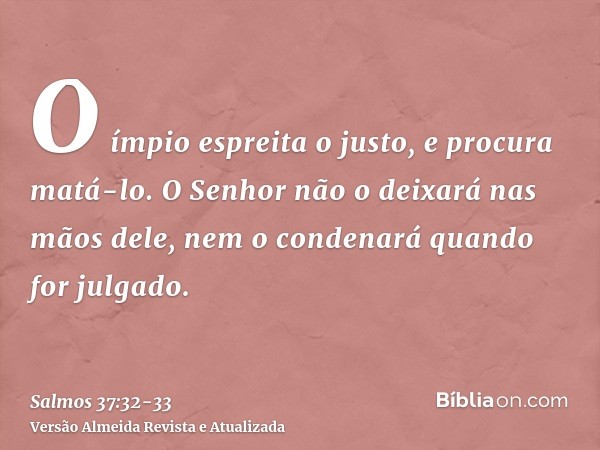 O ímpio espreita o justo, e procura matá-lo.O Senhor não o deixará nas mãos dele, nem o condenará quando for julgado.