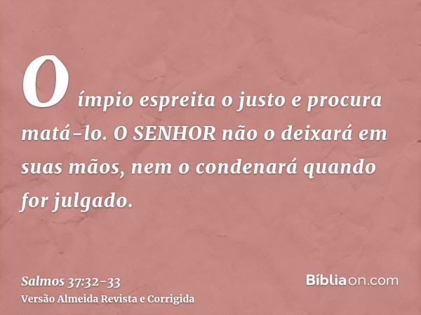 O ímpio espreita o justo e procura matá-lo.O SENHOR não o deixará em suas mãos, nem o condenará quando for julgado.