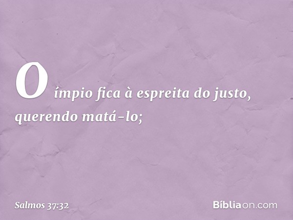 O ímpio fica à espreita do justo,
querendo matá-lo; -- Salmo 37:32