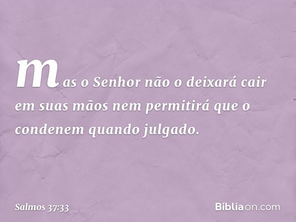 mas o Senhor não o deixará cair
em suas mãos
nem permitirá que o condenem quando julgado. -- Salmo 37:33