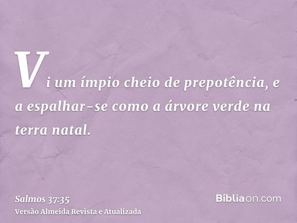 Vi um ímpio cheio de prepotência, e a espalhar-se como a árvore verde na terra natal.