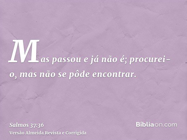 Mas passou e já não é; procurei-o, mas não se pôde encontrar.