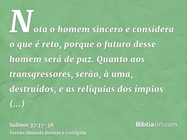 Nota o homem sincero e considera o que é reto, porque o futuro desse homem será de paz.Quanto aos transgressores, serão, à uma, destruídos, e as relíquias dos í