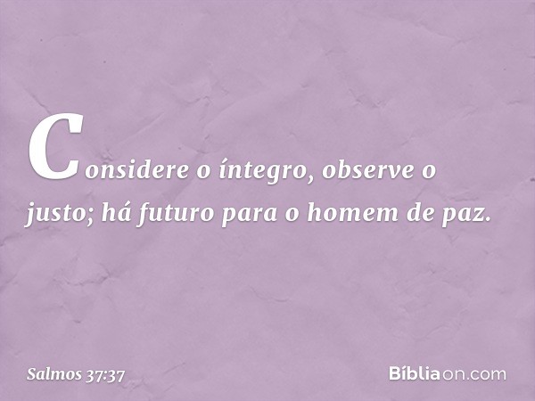 Considere o íntegro, observe o justo;
há futuro para o homem de paz. -- Salmo 37:37