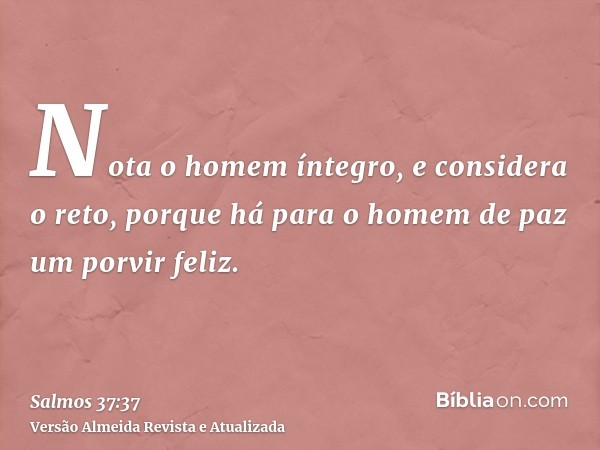 Nota o homem íntegro, e considera o reto, porque há para o homem de paz um porvir feliz.