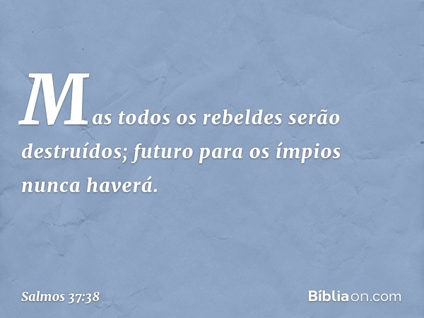 Mas todos os rebeldes serão destruídos;
futuro para os ímpios nunca haverá. -- Salmo 37:38