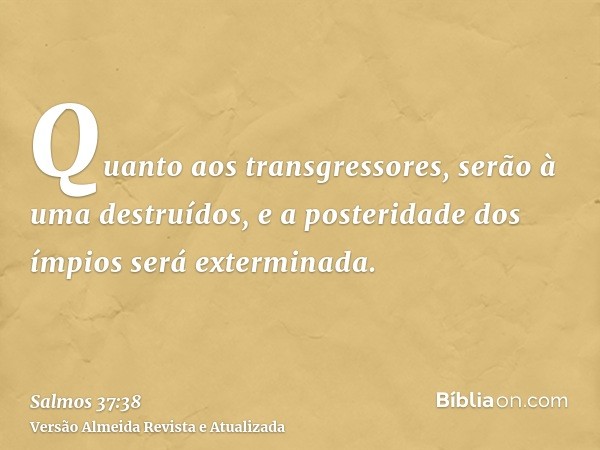 Quanto aos transgressores, serão à uma destruídos, e a posteridade dos ímpios será exterminada.