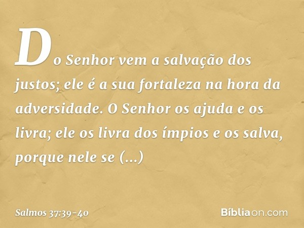 Do Senhor vem a salvação dos justos;
ele é a sua fortaleza na hora da adversidade. O Senhor os ajuda e os livra;
ele os livra dos ímpios e os salva,
porque nele