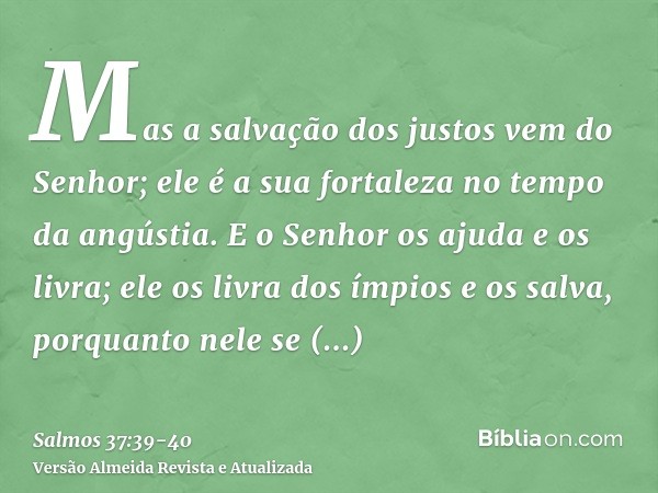 Mas a salvação dos justos vem do Senhor; ele é a sua fortaleza no tempo da angústia.E o Senhor os ajuda e os livra; ele os livra dos ímpios e os salva, porquant