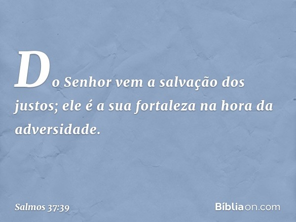 Do Senhor vem a salvação dos justos;
ele é a sua fortaleza na hora da adversidade. -- Salmo 37:39