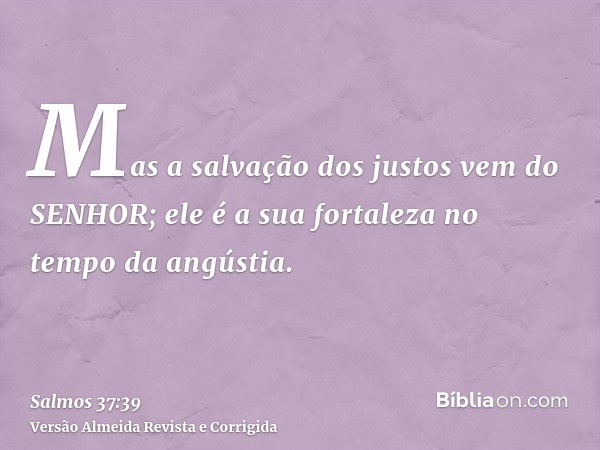 Mas a salvação dos justos vem do SENHOR; ele é a sua fortaleza no tempo da angústia.