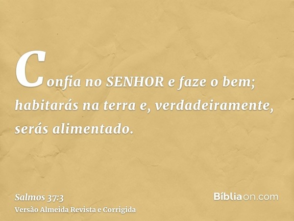 Confia no SENHOR e faze o bem; habitarás na terra e, verdadeiramente, serás alimentado.