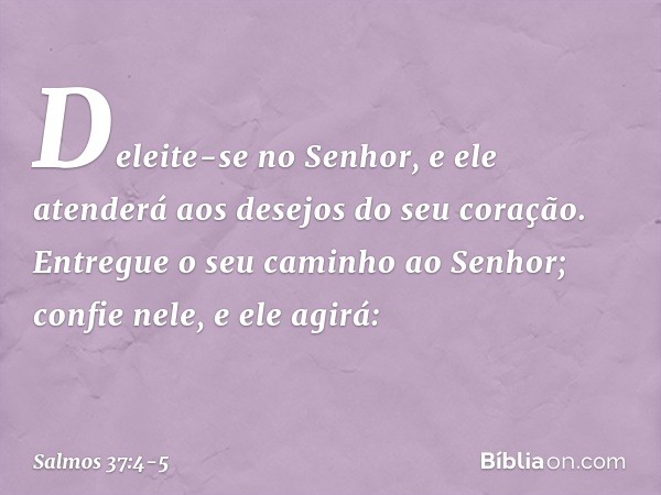 Deleite-se no Senhor,
e ele atenderá aos desejos do seu coração. Entregue o seu caminho ao Senhor;
confie nele, e ele agirá: -- Salmo 37:4-5