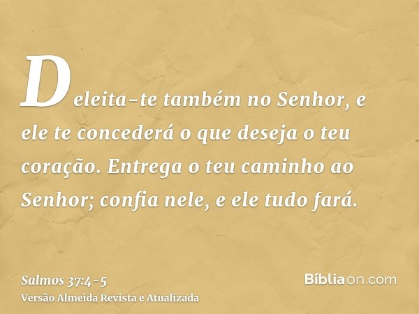 Deleita-te também no Senhor, e ele te concederá o que deseja o teu coração.Entrega o teu caminho ao Senhor; confia nele, e ele tudo fará.