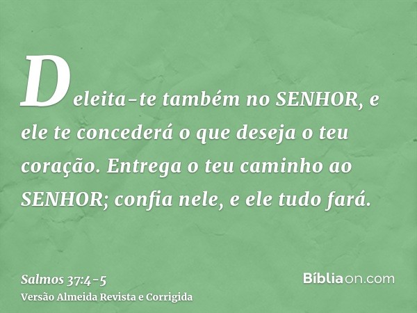 Deleita-te também no SENHOR, e ele te concederá o que deseja o teu coração.Entrega o teu caminho ao SENHOR; confia nele, e ele tudo fará.