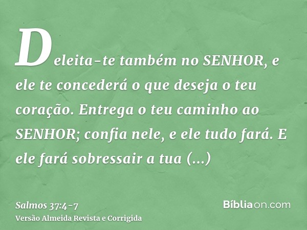 Deleita-te também no SENHOR, e ele te concederá o que deseja o teu coração.Entrega o teu caminho ao SENHOR; confia nele, e ele tudo fará.E ele fará sobressair a