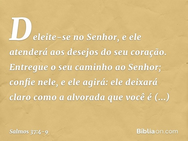 Deleite-se no Senhor,
e ele atenderá aos desejos do seu coração. Entregue o seu caminho ao Senhor;
confie nele, e ele agirá: ele deixará claro como a alvorada
q