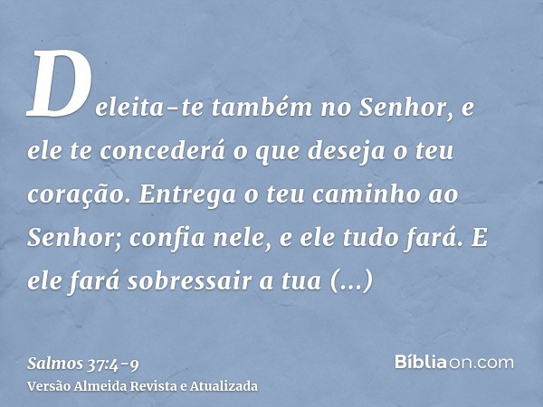 Deleita-te também no Senhor, e ele te concederá o que deseja o teu coração.Entrega o teu caminho ao Senhor; confia nele, e ele tudo fará.E ele fará sobressair a