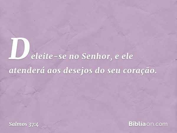 Deleite-se no Senhor,
e ele atenderá aos desejos do seu coração. -- Salmo 37:4