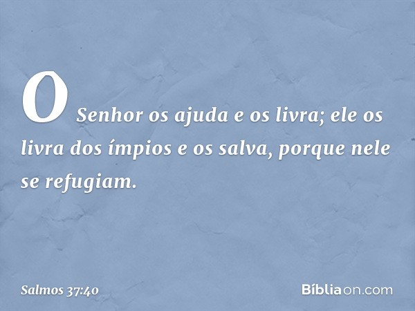 O Senhor os ajuda e os livra;
ele os livra dos ímpios e os salva,
porque nele se refugiam. -- Salmo 37:40