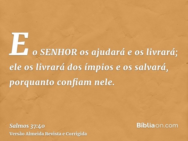 E o SENHOR os ajudará e os livrará; ele os livrará dos ímpios e os salvará, porquanto confiam nele.