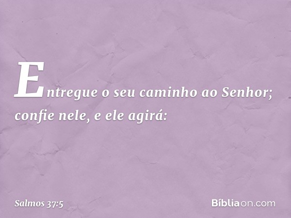 Entregue o seu caminho ao Senhor;
confie nele, e ele agirá: -- Salmo 37:5