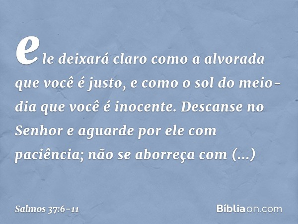 ele deixará claro como a alvorada
que você é justo,
e como o sol do meio-dia que você é inocente. Descanse no Senhor
e aguarde por ele com paciência;
não se abo