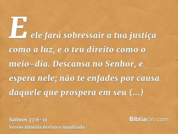 E ele fará sobressair a tua justiça como a luz, e o teu direito como o meio-dia.Descansa no Senhor, e espera nele; não te enfades por causa daquele que prospera